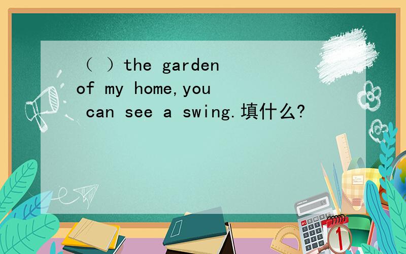 （ ）the garden of my home,you can see a swing.填什么?