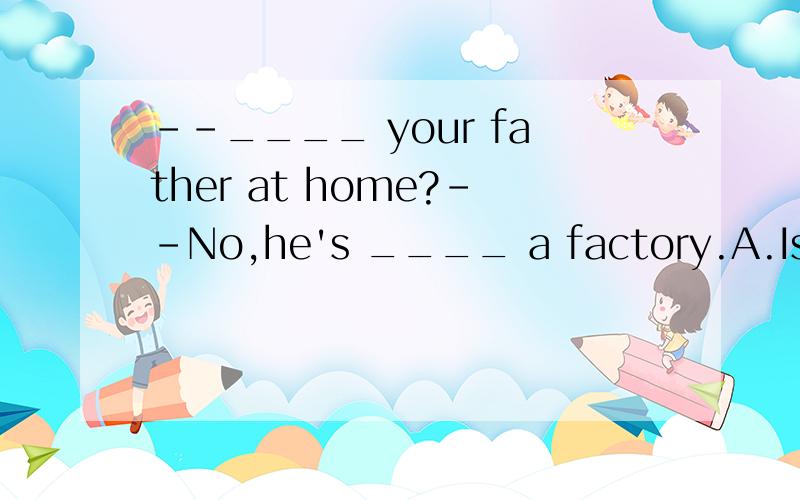 --____ your father at home?--No,he's ____ a factory.A.Is; in B.Does; in C.Is; on