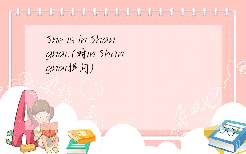 She is in Shanghai.（对in Shanghai提问）
