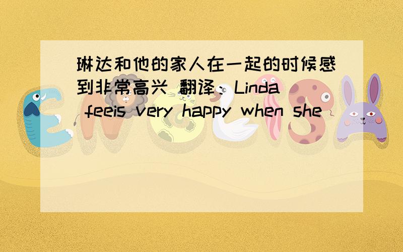 琳达和他的家人在一起的时候感到非常高兴 翻译：Linda feeis very happy when she ___ ____ her family