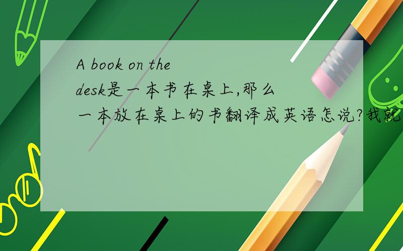 A book on the desk是一本书在桌上,那么一本放在桌上的书翻译成英语怎说?我就是不太懂一本放在桌上的,这个怎么表达,是不是用连字符还是什么