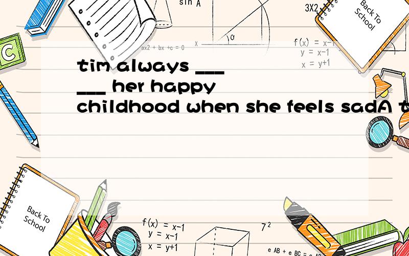 tim always ______ her happy childhood when she feels sadA thinks over B thanks to C thinks D thinks of..