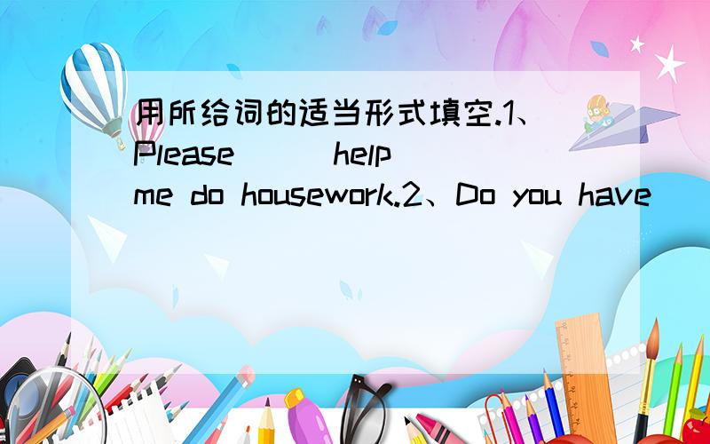用所给词的适当形式填空.1、Please[][help]me do housework.2、Do you have[][some]question?