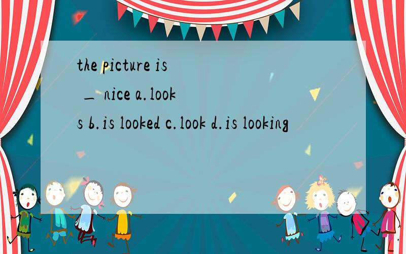 the picture is _ nice a.looks b.is looked c.look d.is looking