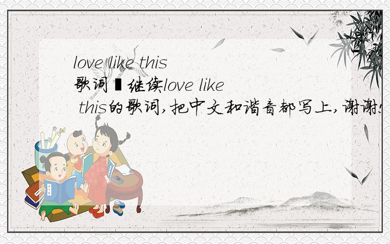 love like this歌词莪继续love like this的歌词,把中文和谐音都写上,谢谢!
