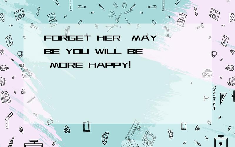 FORGET HER,MAYBE YOU WILL BE MORE HAPPY!