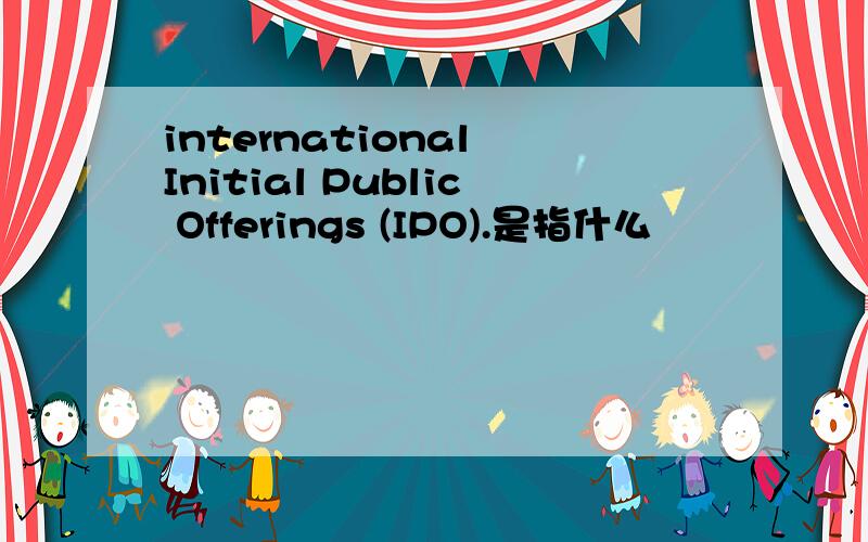 international Initial Public Offerings (IPO).是指什么