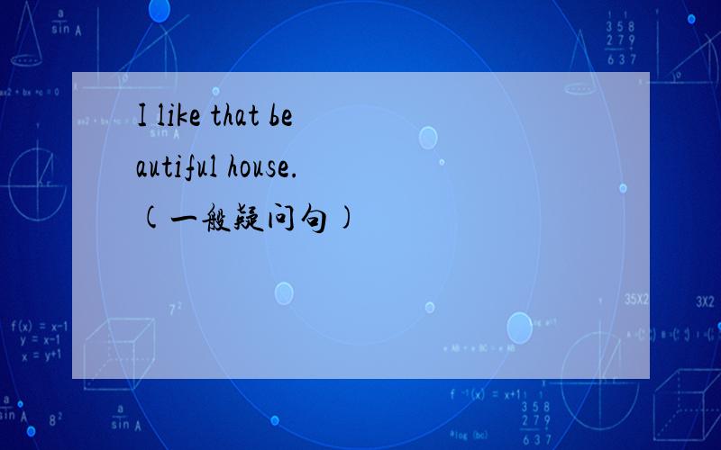 I like that beautiful house.(一般疑问句)