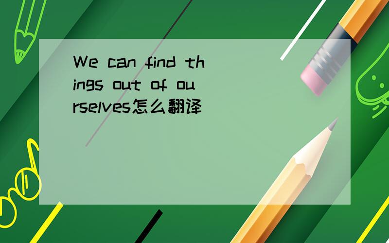 We can find things out of ourselves怎么翻译