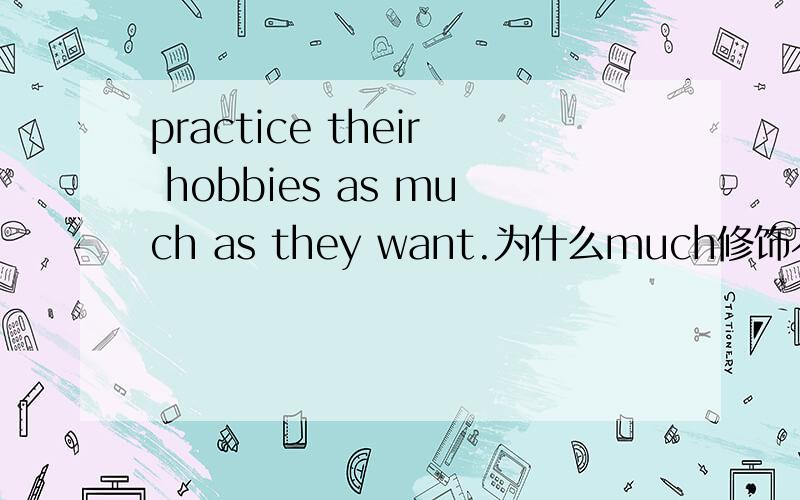 practice their hobbies as much as they want.为什么much修饰不可数名词,而出现在这里?practice their hobbies as much as they want.(是正确的)；hobby也可数.