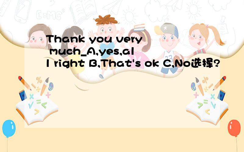 Thank you very much_A,yes,all right B,That's ok C,No选择?