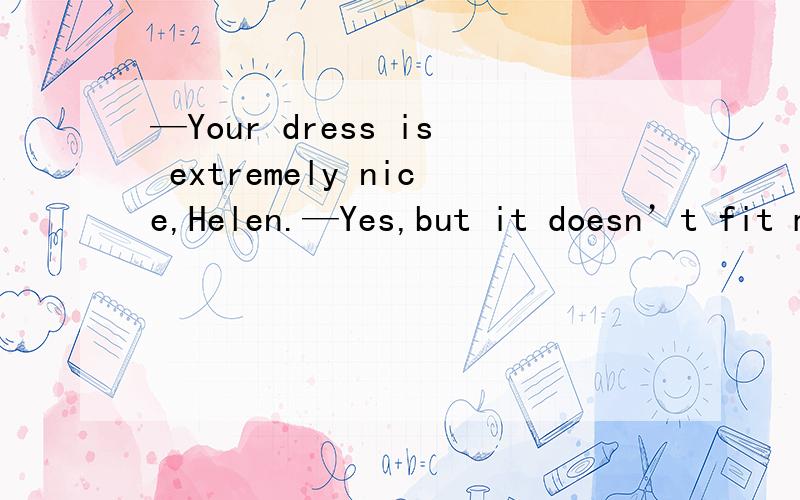 —Your dress is extremely nice,Helen.—Yes,but it doesn’t fit me around the neck right.A.rather B.pretty C.fairly D.quite