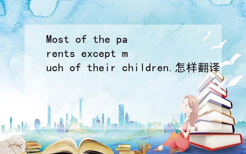 Most of the parents except much of their children.怎样翻译