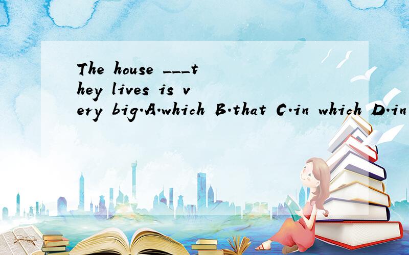 The house ___they lives is very big.A.which B.that C.in which D.in that 答案为什么是选C?