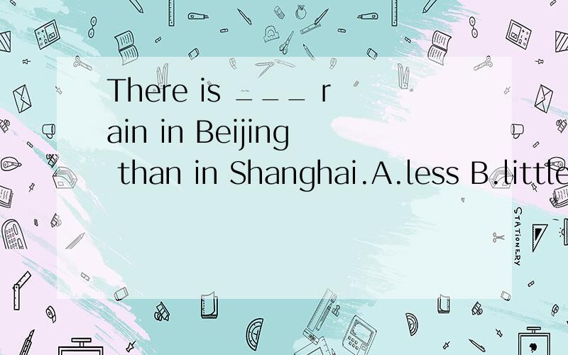 There is ___ rain in Beijing than in Shanghai.A.less B.little C.fewer D.few