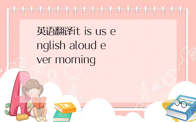 英语翻译it is us english aloud ever morning