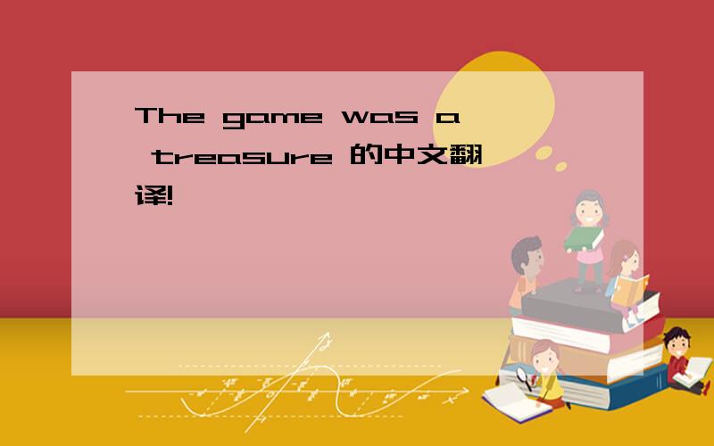 The game was a treasure 的中文翻译!