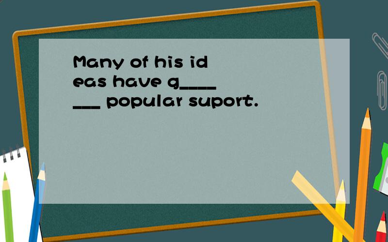 Many of his ideas have g_______ popular suport.