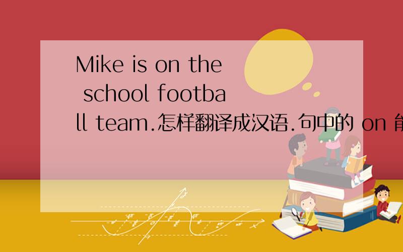 Mike is on the school football team.怎样翻译成汉语.句中的 on 能不能用 in t替换