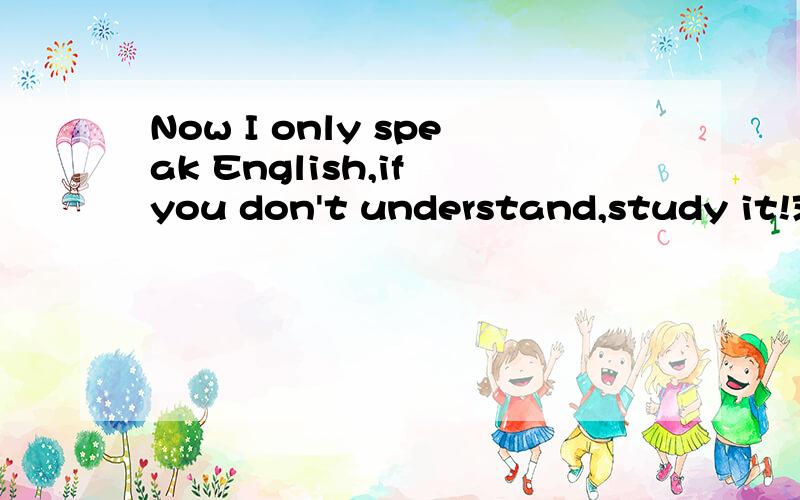 Now I only speak English,if you don't understand,study it!求翻译