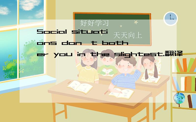 Social situations don't bother you in the slightest.翻译