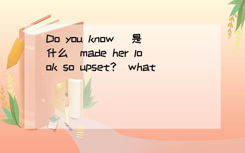 Do you know (是什么)made her look so upset?(what)