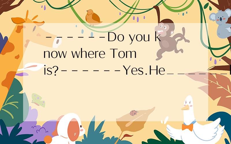 ------Do you know where Tom is?------Yes.He______his hometown.