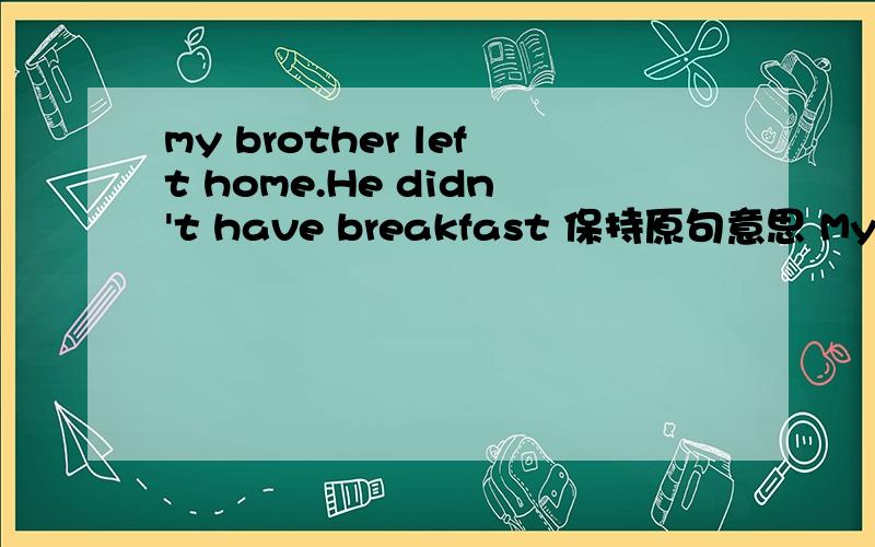 my brother left home.He didn't have breakfast 保持原句意思 My brother left home ____ ____breakfast