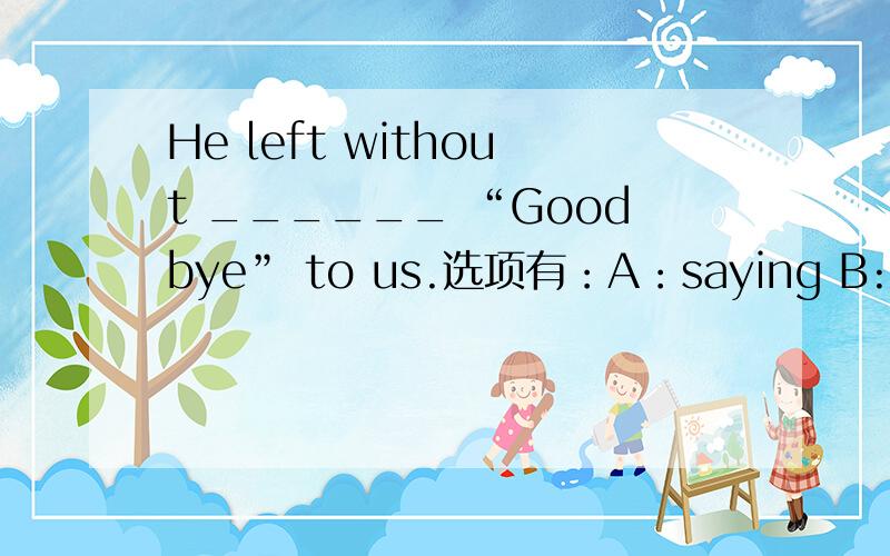 He left without ______ “Goodbye” to us.选项有：A：saying B:to saying C:said D:say