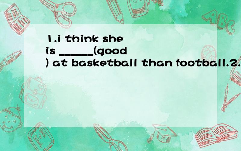 1.i think she is ______(good) at basketball than football.2.i am sorry ______(hear) the bad news .3.you do not have to_____(wash) your clothes at once.4.______(luck),i am my favorite star at the party.5.this is an ______(interest) story book for chil