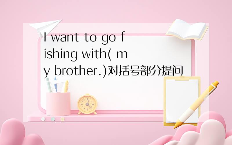 I want to go fishing with( my brother.)对括号部分提问