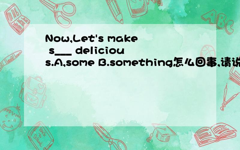 Now,Let's make s___ delicious.A,some B.something怎么回事,请说明一下原因,