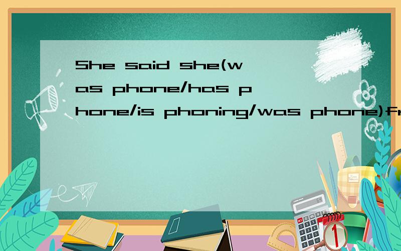 She said she(was phone/has phone/is phoning/was phone)from her car.选括号中的哪一个?为什么?