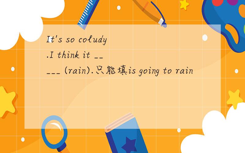 It's so coludy.I think it _____ (rain).只能填is going to rain