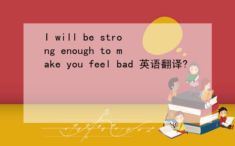 I will be strong enough to make you feel bad 英语翻译?
