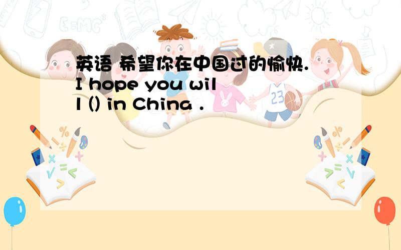 英语 希望你在中国过的愉快.I hope you will () in China .