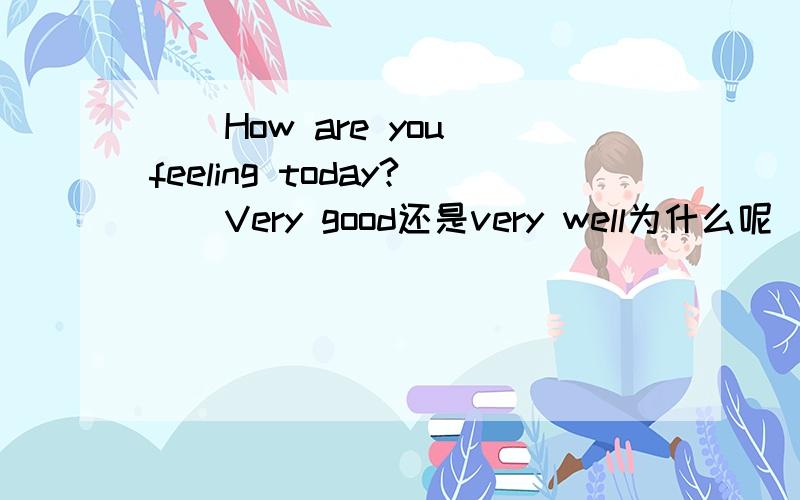 __How are you feeling today?__Very good还是very well为什么呢