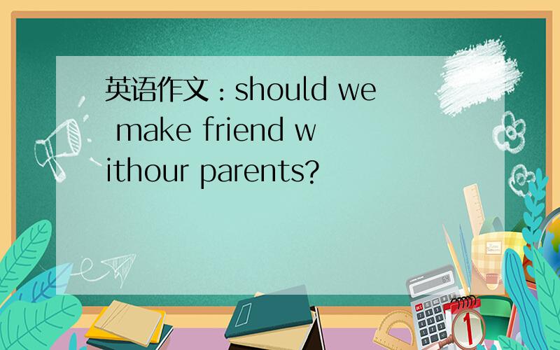 英语作文：should we make friend withour parents?