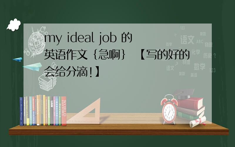my ideal job 的英语作文｛急啊｝ 【写的好的会给分滴!】