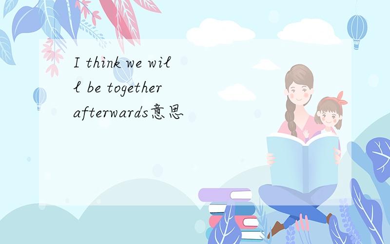 I think we will be together afterwards意思