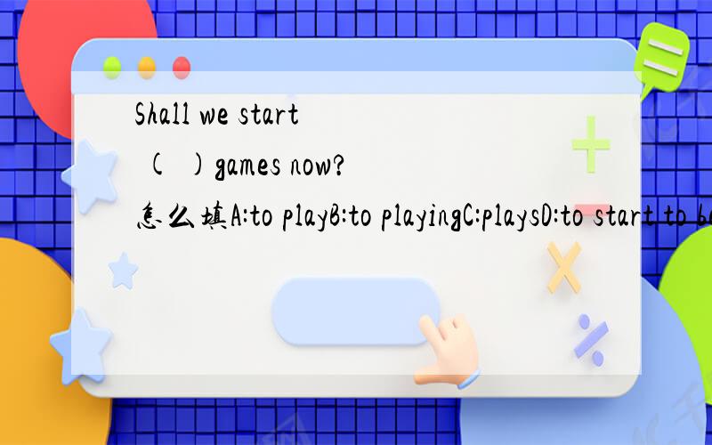 Shall we start ( )games now?怎么填A:to playB:to playingC:playsD:to start to begin