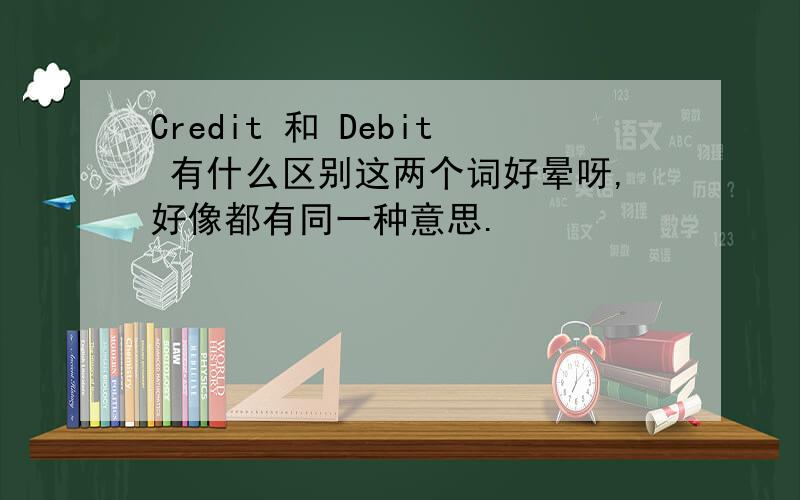 Credit 和 Debit 有什么区别这两个词好晕呀,好像都有同一种意思.