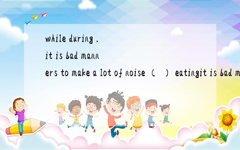 while during .it is bad manners to make a lot of noise （ ） eatingit is bad manners to make a lot of noise （ ）eating .A while B during 答案是while .我知道while 对,但想不明白during为什么不对?during 不也表示“在.期间”