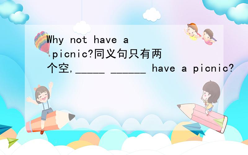 Why not have a picnic?同义句只有两个空,_____ ______ have a picnic?
