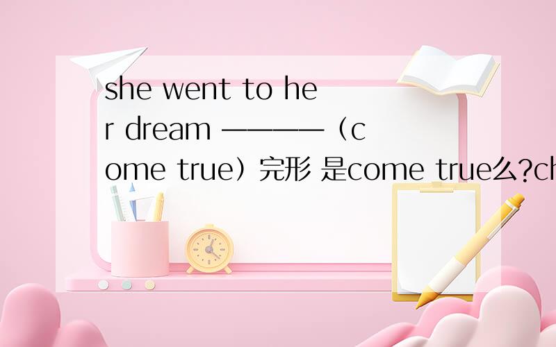 she went to her dream ————（come true）完形 是come true么?chicken   onion  可数么？30 dollars做主语 是单数么？as she----the newspaper,Linda was falling asleep?A.read   B.was being reading  C.was reading  D.reads