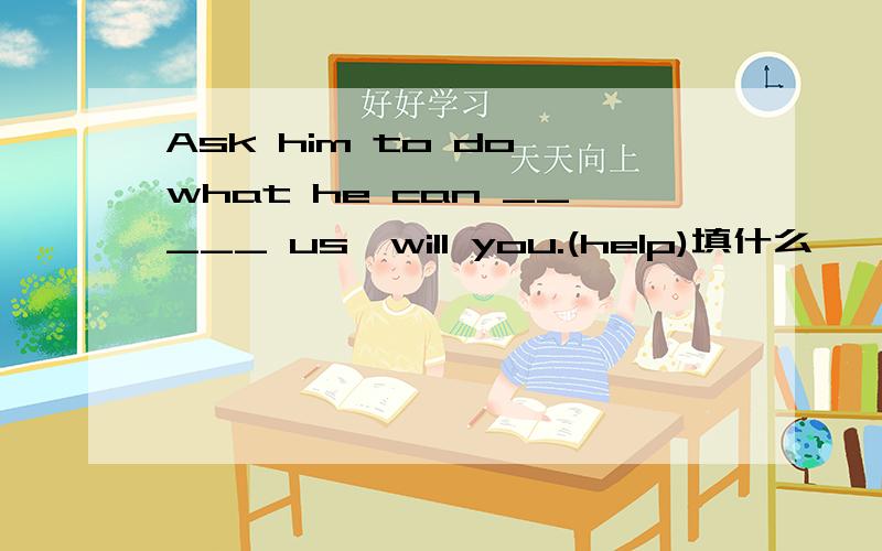 Ask him to do what he can _____ us,will you.(help)填什么