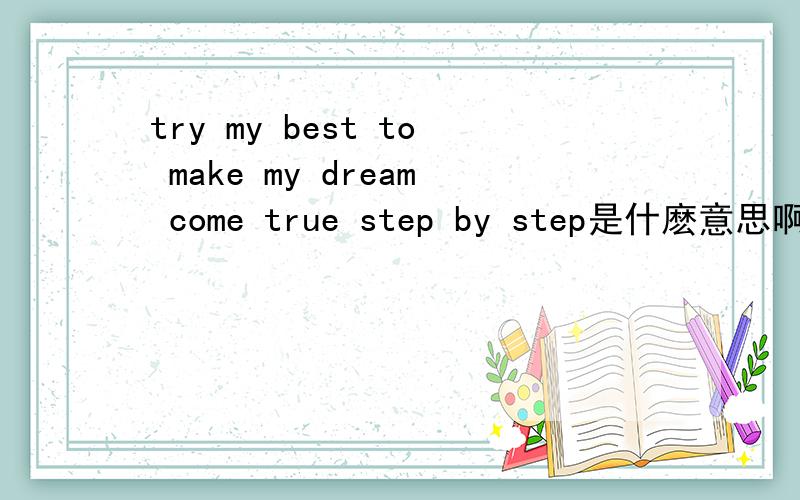 try my best to make my dream come true step by step是什麽意思啊