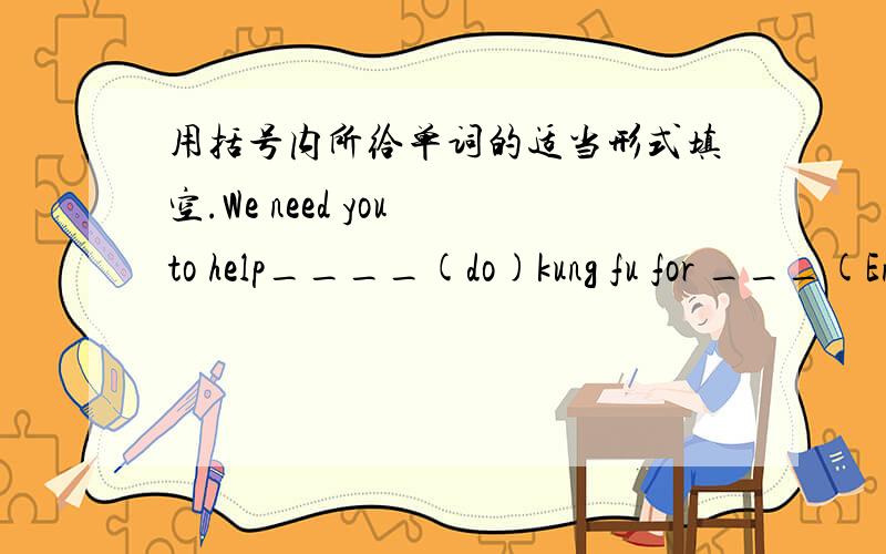 用括号内所给单词的适当形式填空.We need you to help____(do)kung fu for ___(English speak)studens.