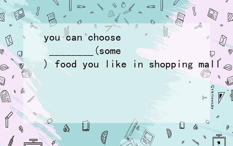 you can choose ________(some) food you like in shopping mall