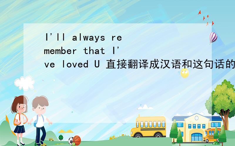 I'll always remember that I've loved U 直接翻译成汉语和这句话的意思都说下,最好再解释下